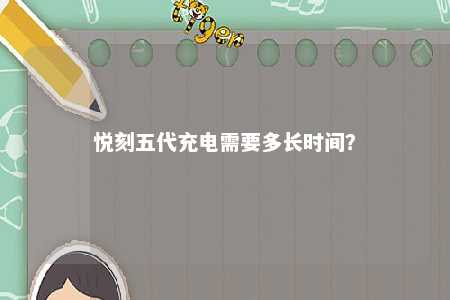 悦刻五代充电需要多长时间�？ 